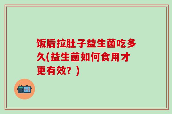 饭后拉肚子益生菌吃多久(益生菌如何食用才更有效？)