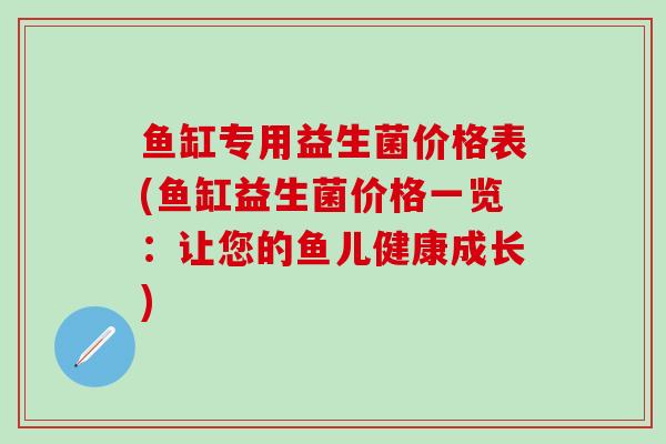 鱼缸专用益生菌价格表(鱼缸益生菌价格一览：让您的鱼儿健康成长)