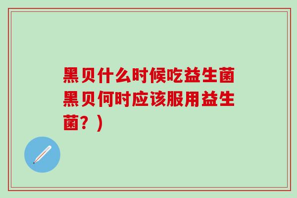 黑贝什么时候吃益生菌黑贝何时应该服用益生菌？)