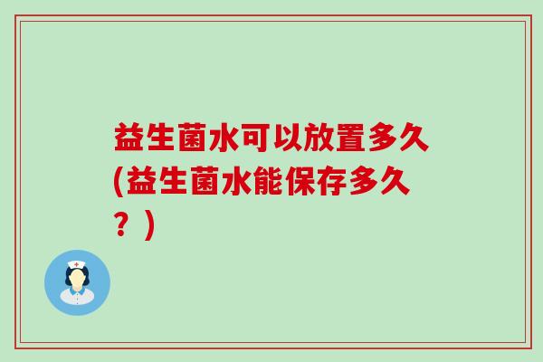 益生菌水可以放置多久(益生菌水能保存多久？)