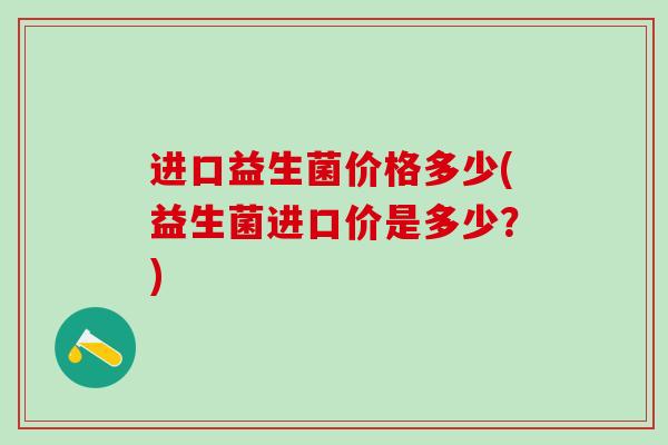 进口益生菌价格多少(益生菌进口价是多少？)
