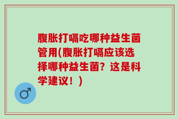 打嗝吃哪种益生菌管用(打嗝应该选择哪种益生菌？这是科学建议！)
