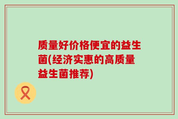 质量好价格便宜的益生菌(经济实惠的高质量益生菌推荐)