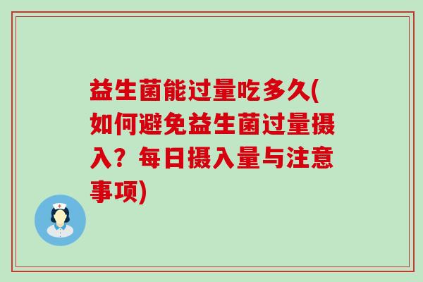 益生菌能过量吃多久(如何避免益生菌过量摄入？每日摄入量与注意事项)