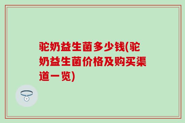 驼奶益生菌多少钱(驼奶益生菌价格及购买渠道一览)