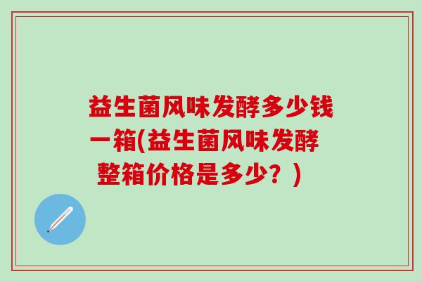 益生菌风味发酵多少钱一箱(益生菌风味发酵 整箱价格是多少？)