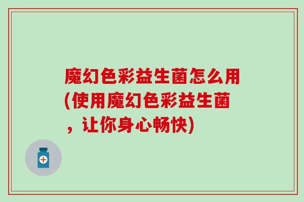 魔幻色彩益生菌怎么用(使用魔幻色彩益生菌，让你身心畅快)