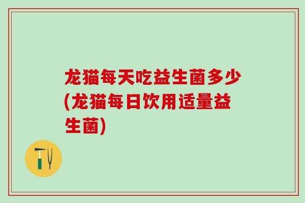 龙猫每天吃益生菌多少(龙猫每日饮用适量益生菌)