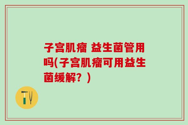 子宫 益生菌管用吗(子宫可用益生菌缓解？)