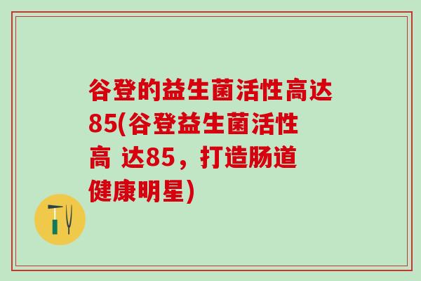 谷登的益生菌活性高达85(谷登益生菌活性高 达85，打造肠道健康明星)