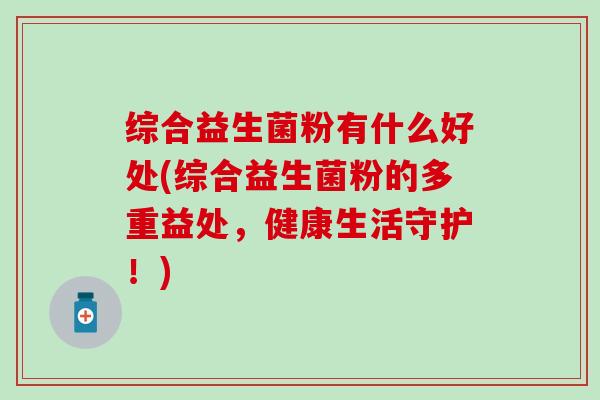 综合益生菌粉有什么好处(综合益生菌粉的多重益处，健康生活守护！)