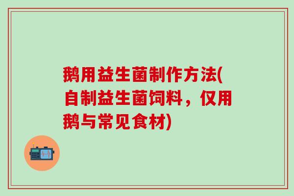 鹅用益生菌制作方法(自制益生菌饲料，仅用鹅与常见食材)