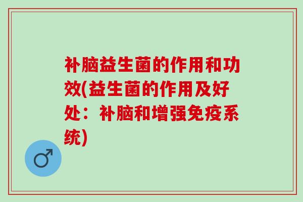 补脑益生菌的作用和功效(益生菌的作用及好处：补脑和增强系统)