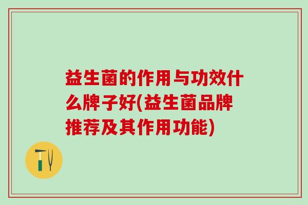 益生菌的作用与功效什么牌子好(益生菌品牌推荐及其作用功能)