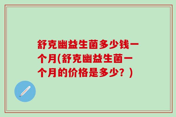 舒克幽益生菌多少钱一个月(舒克幽益生菌一个月的价格是多少？)