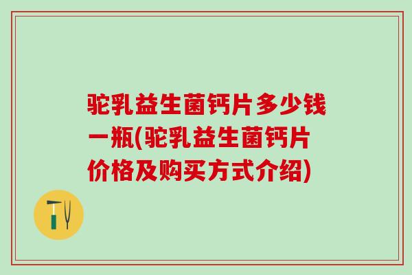 驼乳益生菌钙片多少钱一瓶(驼乳益生菌钙片价格及购买方式介绍)