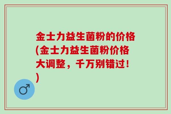 金士力益生菌粉的价格(金士力益生菌粉价格大调整，千万别错过！)