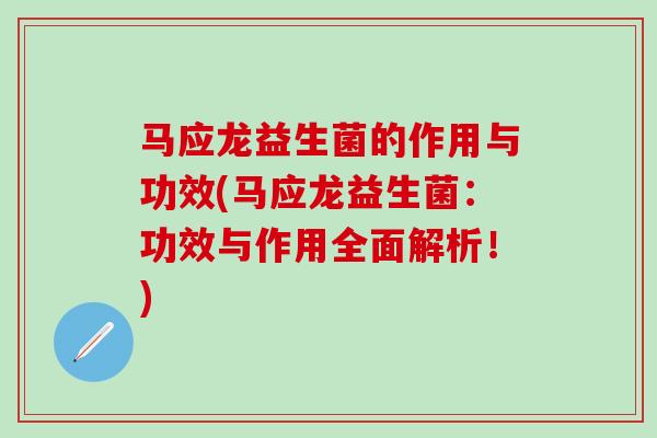 马应龙益生菌的作用与功效(马应龙益生菌：功效与作用全面解析！)