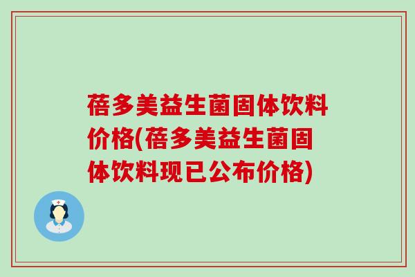 蓓多美益生菌固体饮料价格(蓓多美益生菌固体饮料现已公布价格)