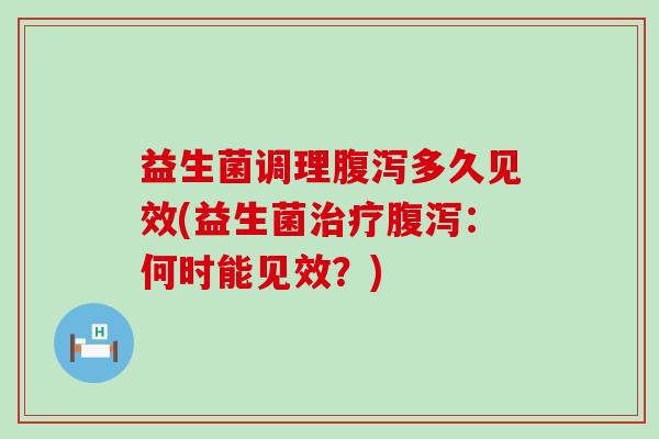 益生菌调理腹泻多久见效(益生菌治疗腹泻：何时能见效？)
