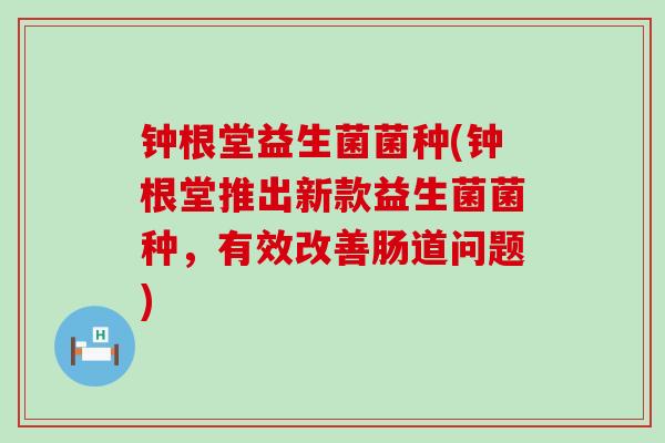 钟根堂益生菌菌种(钟根堂推出新款益生菌菌种，有效改善肠道问题)