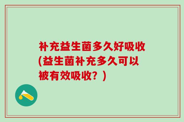 补充益生菌多久好吸收(益生菌补充多久可以被有效吸收？)