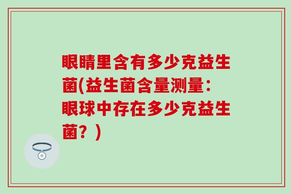 眼睛里含有多少克益生菌(益生菌含量测量：眼球中存在多少克益生菌？)