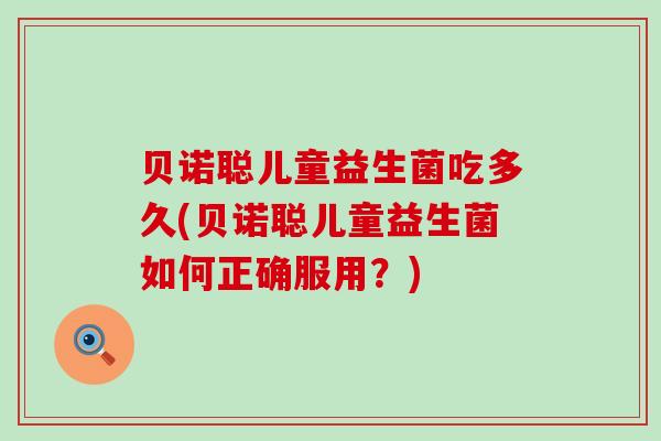 贝诺聪儿童益生菌吃多久(贝诺聪儿童益生菌如何正确服用？)