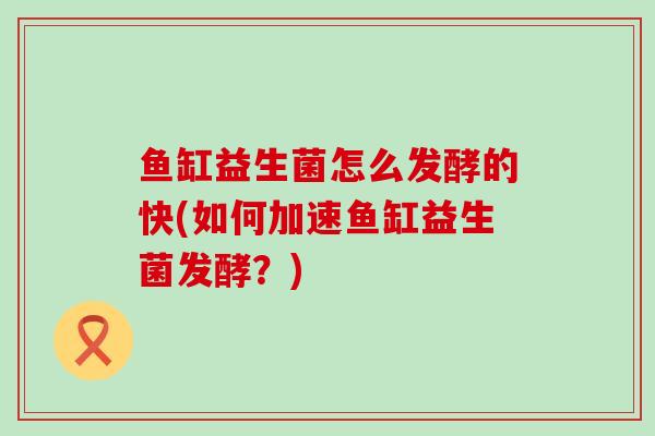 鱼缸益生菌怎么发酵的快(如何加速鱼缸益生菌发酵？)