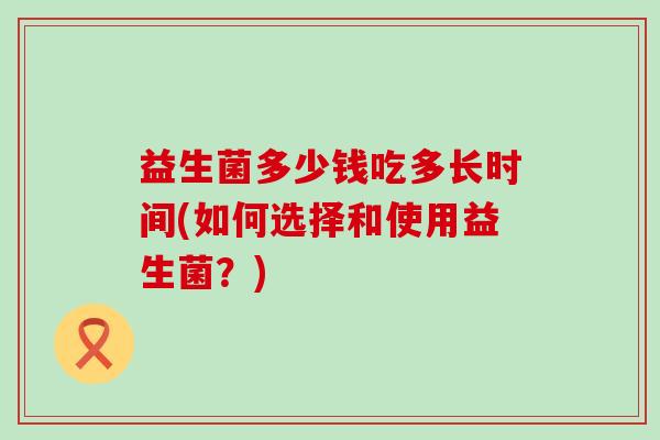 益生菌多少钱吃多长时间(如何选择和使用益生菌？)