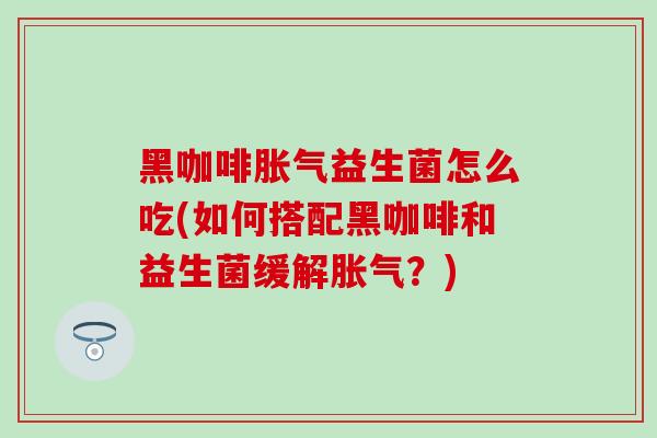 黑咖啡益生菌怎么吃(如何搭配黑咖啡和益生菌缓解？)