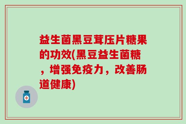 益生菌黑豆茸压片糖果的功效(黑豆益生菌糖，增强免疫力，改善肠道健康)