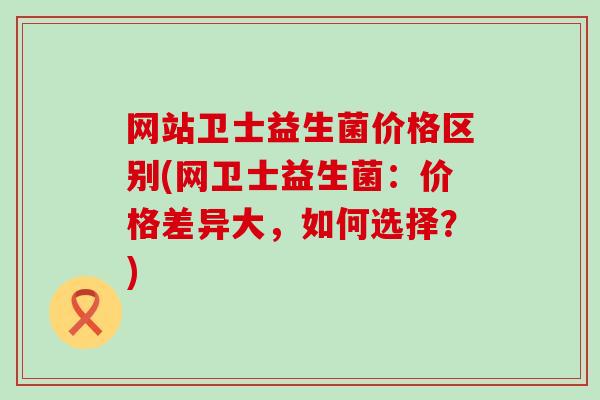 网站卫士益生菌价格区别(网卫士益生菌：价格差异大，如何选择？)