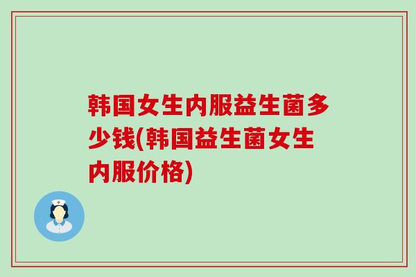 韩国女生内服益生菌多少钱(韩国益生菌女生内服价格)