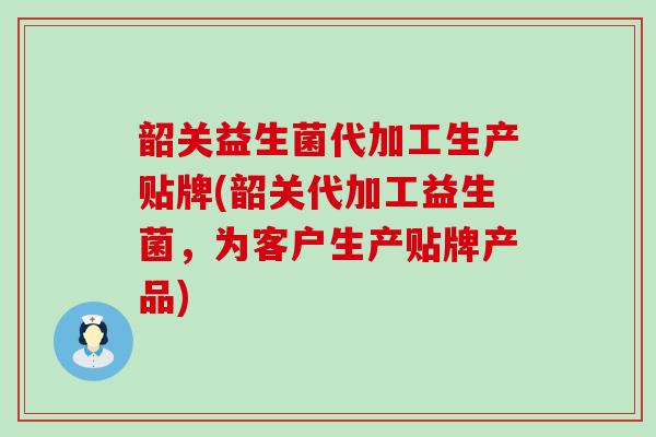 韶关益生菌代加工生产贴牌(韶关代加工益生菌，为客户生产贴牌产品)