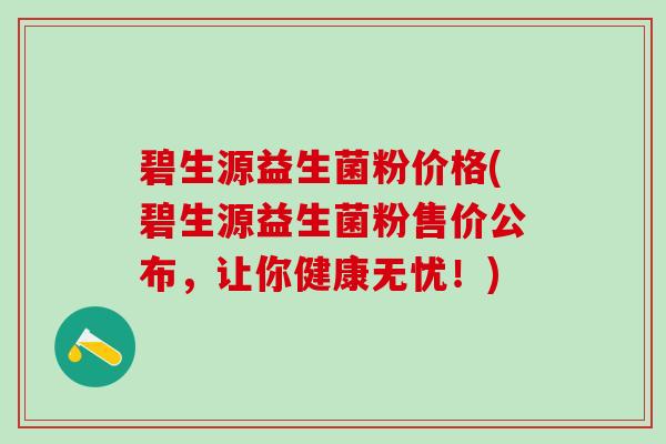 碧生源益生菌粉价格(碧生源益生菌粉售价公布，让你健康无忧！)
