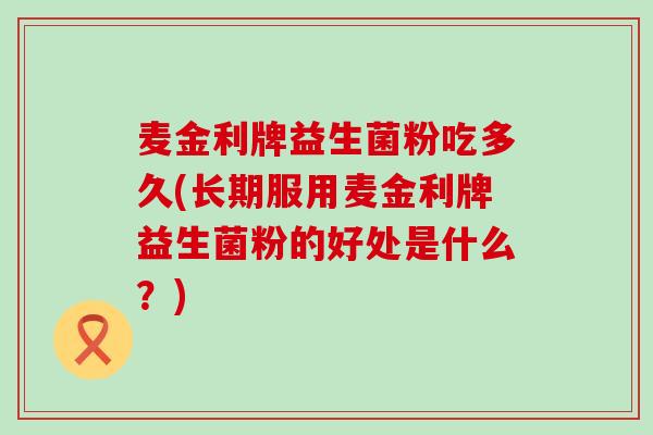 麦金利牌益生菌粉吃多久(长期服用麦金利牌益生菌粉的好处是什么？)