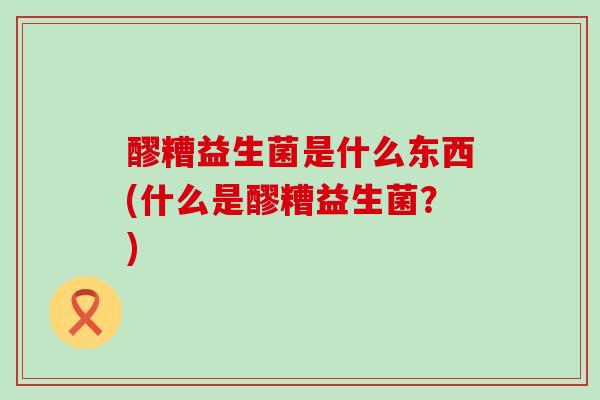 醪糟益生菌是什么东西(什么是醪糟益生菌？)