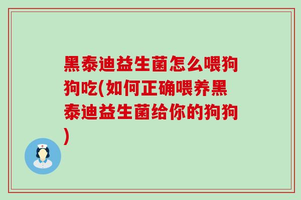 黑泰迪益生菌怎么喂狗狗吃(如何正确喂养黑泰迪益生菌给你的狗狗)
