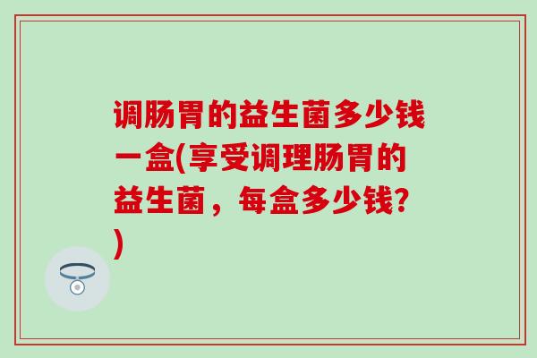 调肠胃的益生菌多少钱一盒(享受调理肠胃的益生菌，每盒多少钱？)