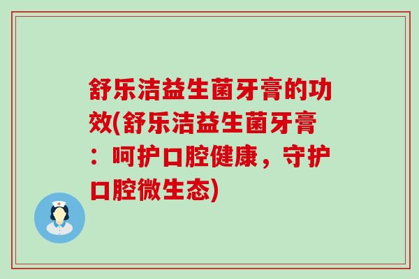 舒乐洁益生菌牙膏的功效(舒乐洁益生菌牙膏：呵护口腔健康，守护口腔微生态)