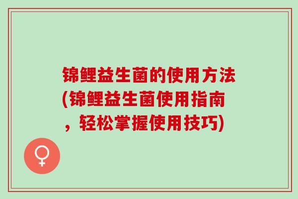 锦鲤益生菌的使用方法(锦鲤益生菌使用指南，轻松掌握使用技巧)