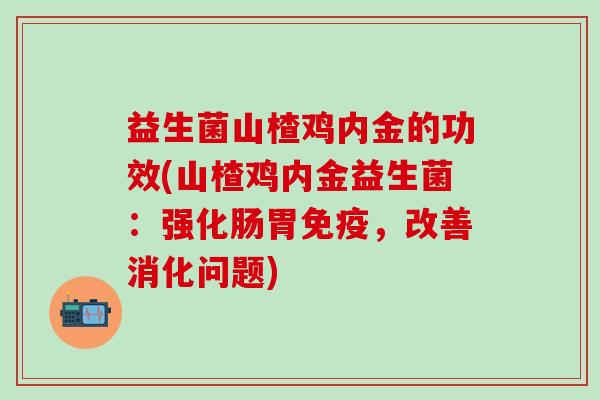 益生菌山楂鸡内金的功效(山楂鸡内金益生菌：强化肠胃，改善消化问题)