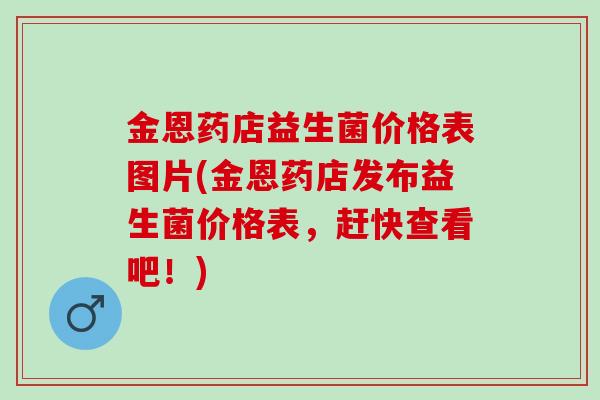 金恩药店益生菌价格表图片(金恩药店发布益生菌价格表，赶快查看吧！)