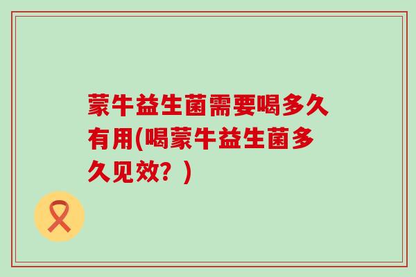 蒙牛益生菌需要喝多久有用(喝蒙牛益生菌多久见效？)