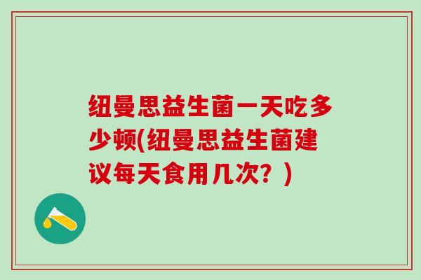 纽曼思益生菌一天吃多少顿(纽曼思益生菌建议每天食用几次？)