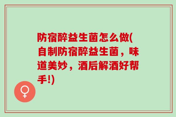 防宿醉益生菌怎么做(自制防宿醉益生菌，味道美妙，酒后解酒好帮手!)