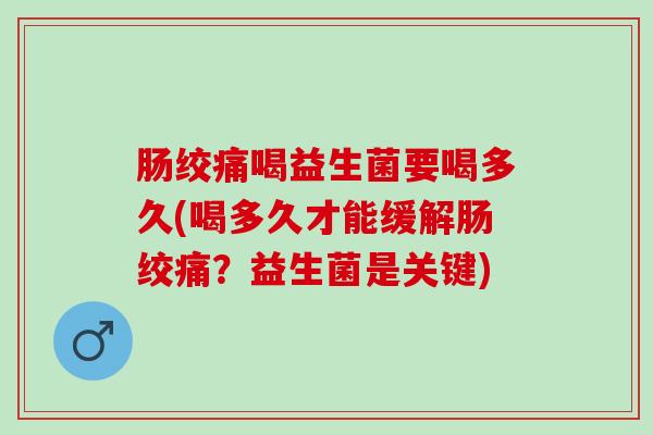 肠绞痛喝益生菌要喝多久(喝多久才能缓解肠绞痛？益生菌是关键)