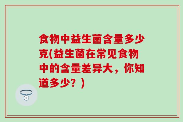 食物中益生菌含量多少克(益生菌在常见食物中的含量差异大，你知道多少？)