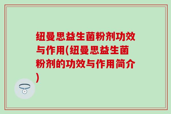 纽曼思益生菌粉剂功效与作用(纽曼思益生菌粉剂的功效与作用简介)